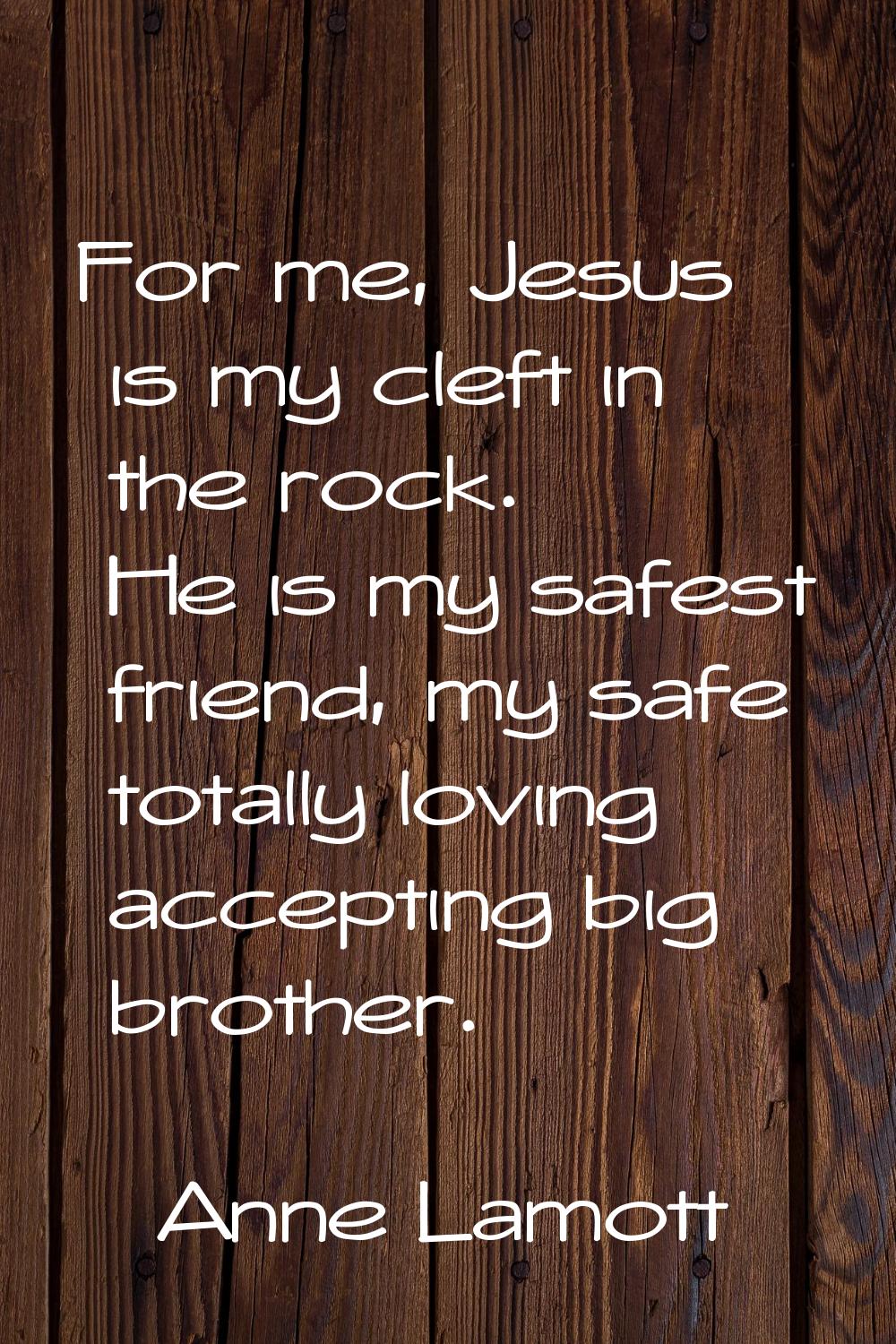 For me, Jesus is my cleft in the rock. He is my safest friend, my safe totally loving accepting big