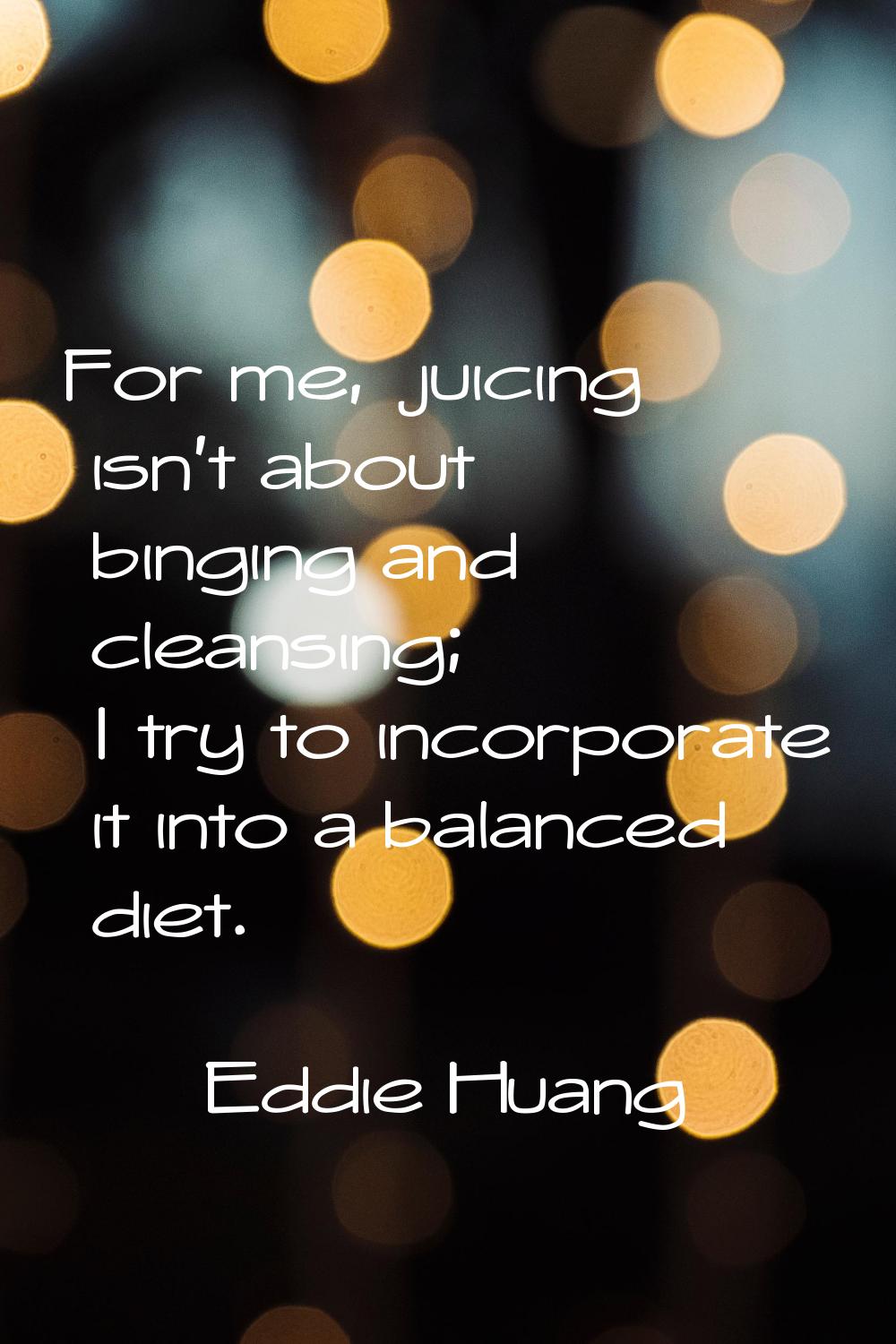 For me, juicing isn't about binging and cleansing; I try to incorporate it into a balanced diet.