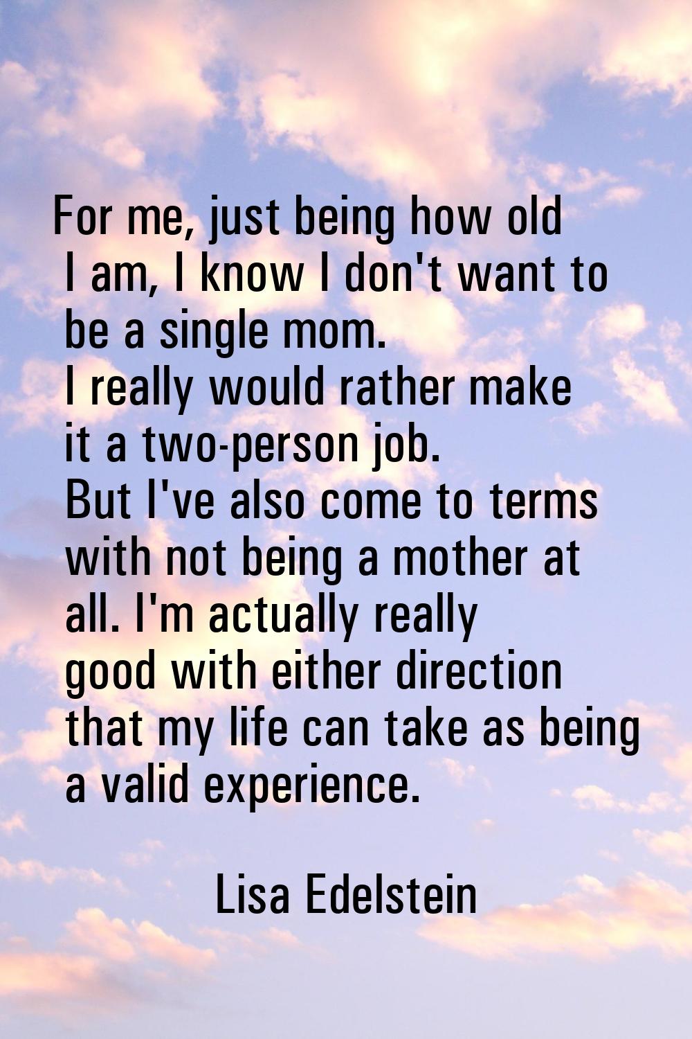 For me, just being how old I am, I know I don't want to be a single mom. I really would rather make