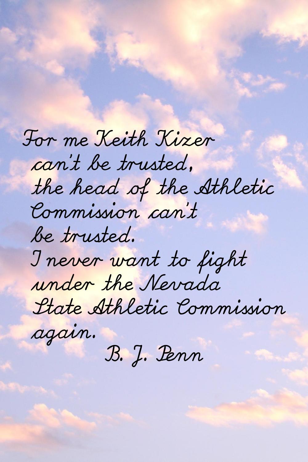 For me Keith Kizer can't be trusted, the head of the Athletic Commission can't be trusted. I never 