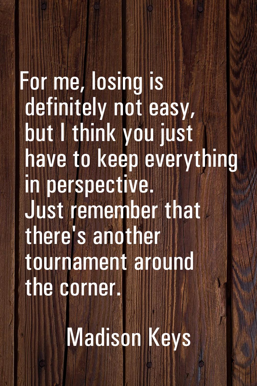 For me, losing is definitely not easy, but I think you just have to keep everything in perspective.