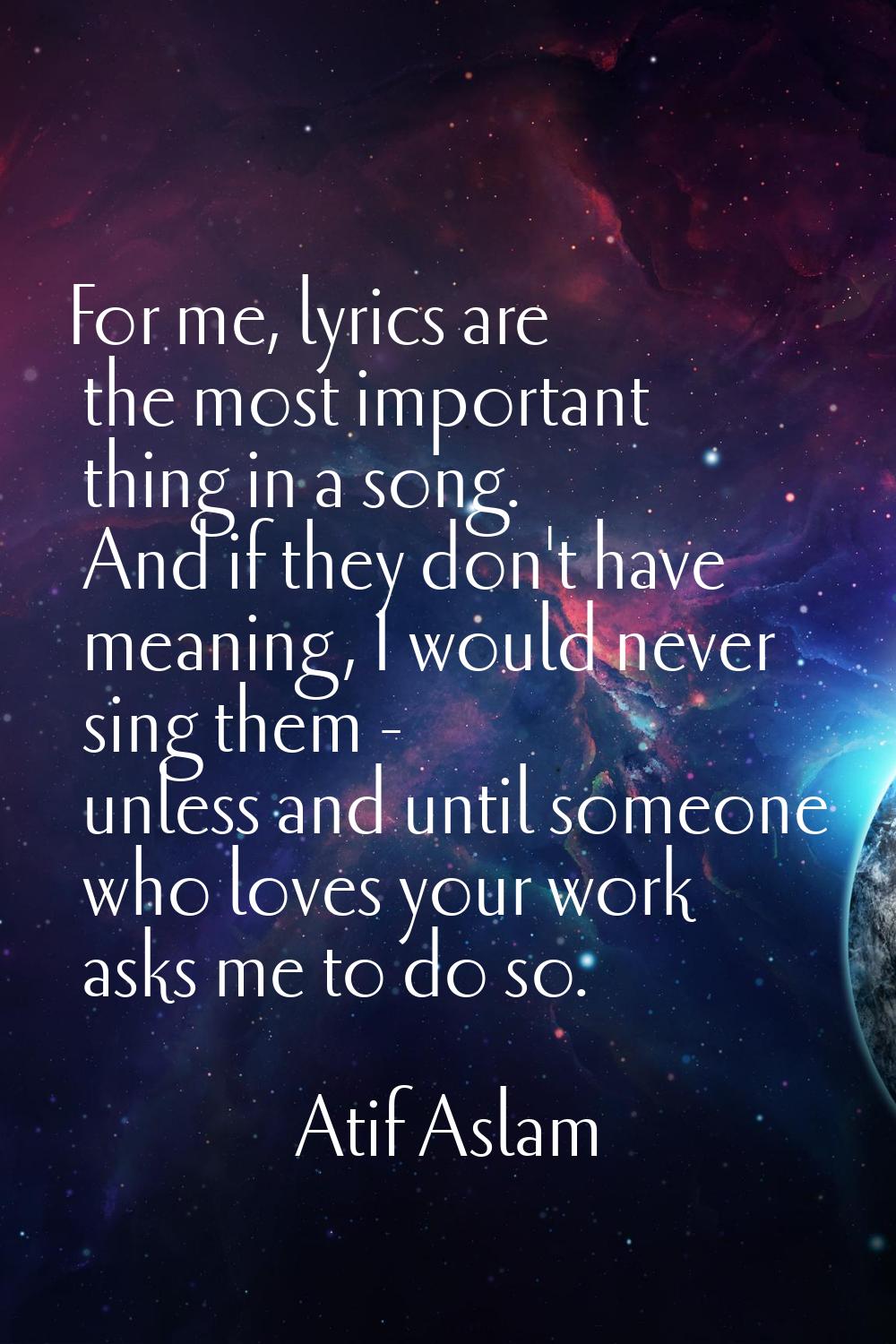 For me, lyrics are the most important thing in a song. And if they don't have meaning, I would neve
