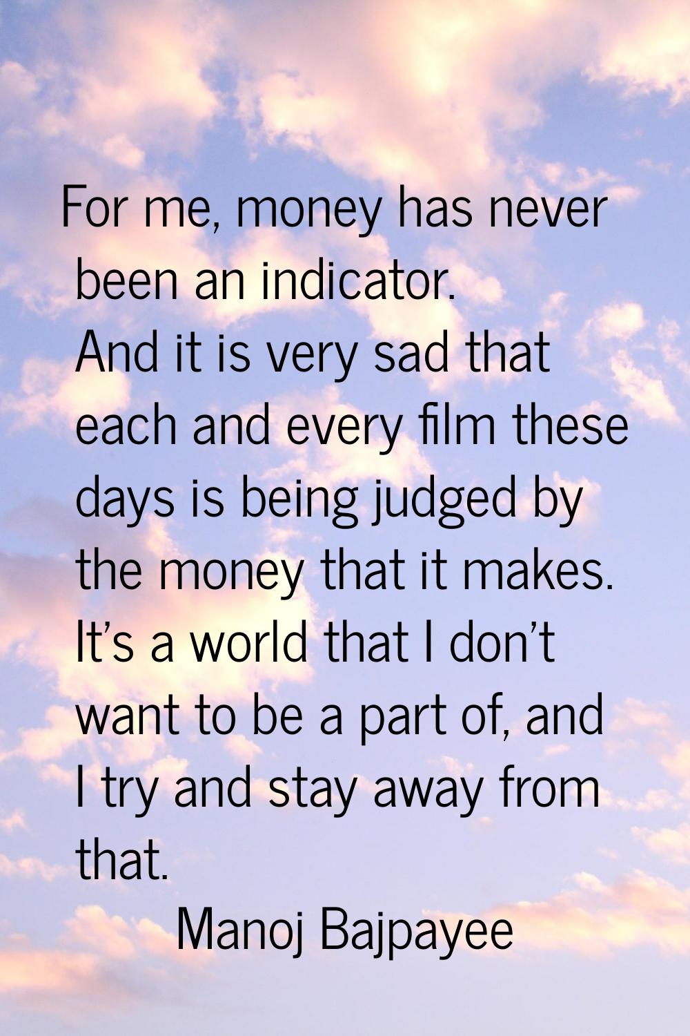 For me, money has never been an indicator. And it is very sad that each and every film these days i