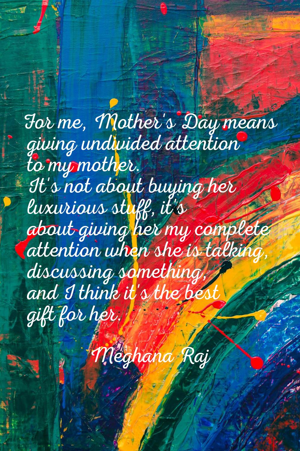 For me, Mother's Day means giving undivided attention to my mother. It's not about buying her luxur