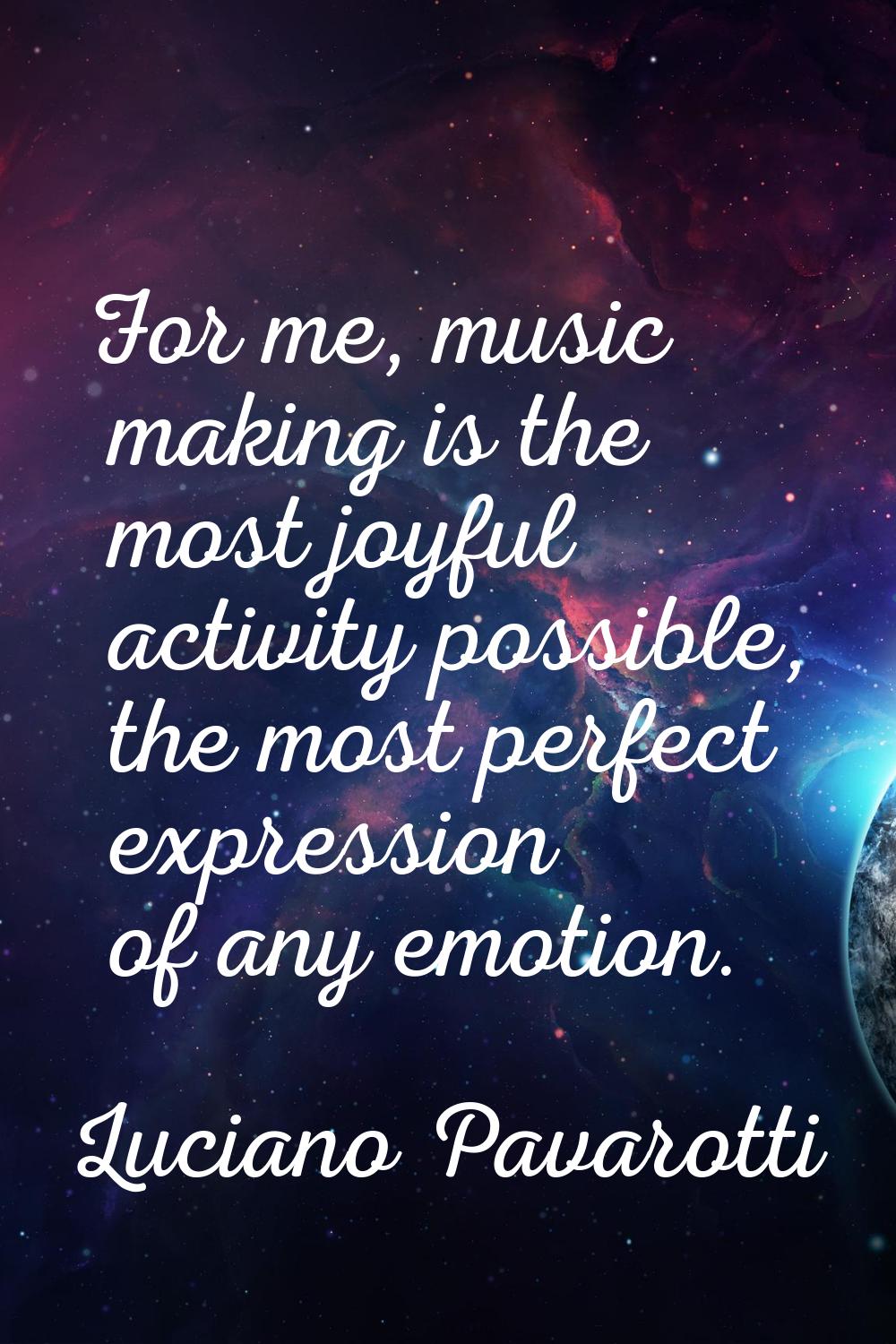 For me, music making is the most joyful activity possible, the most perfect expression of any emoti