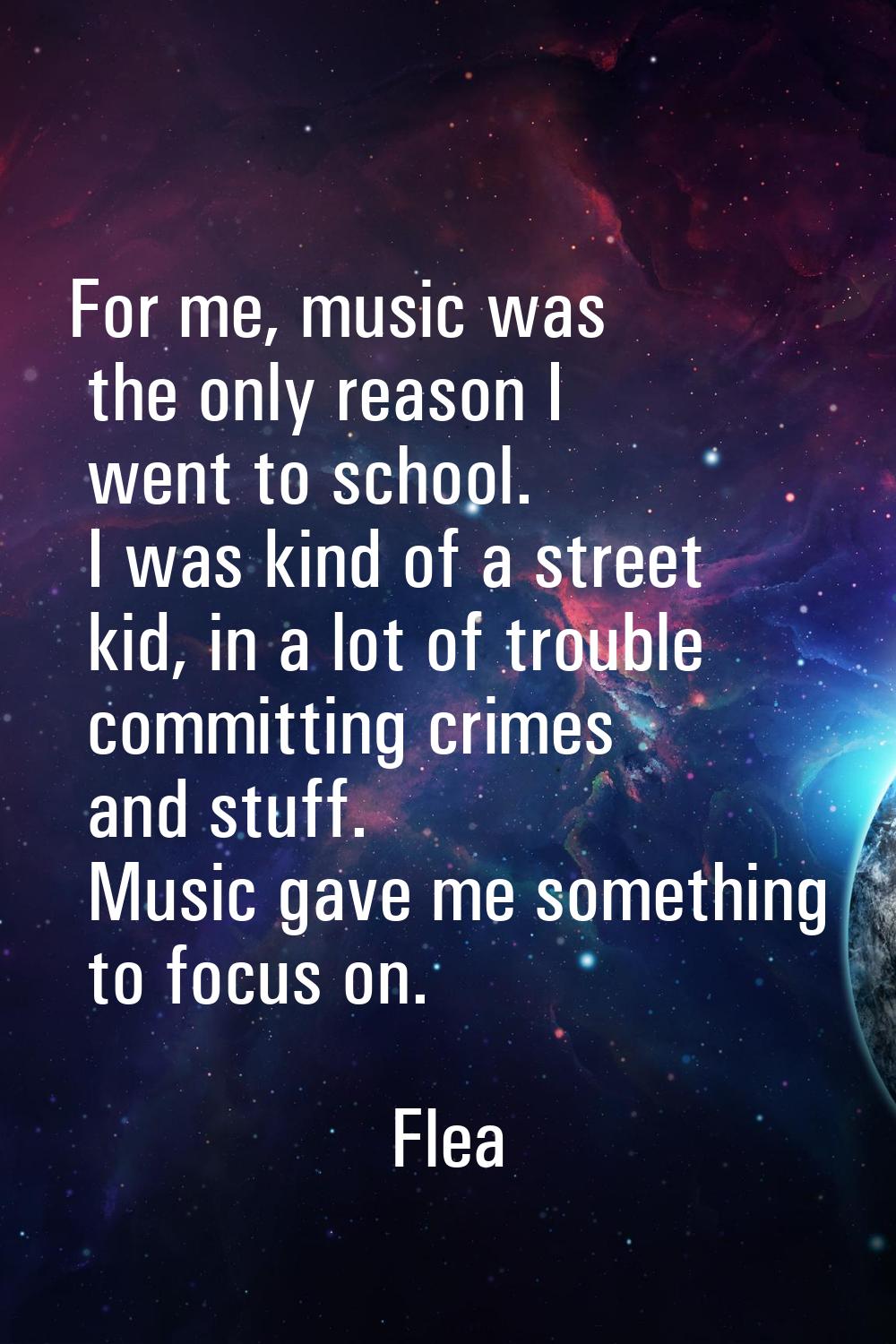 For me, music was the only reason I went to school. I was kind of a street kid, in a lot of trouble