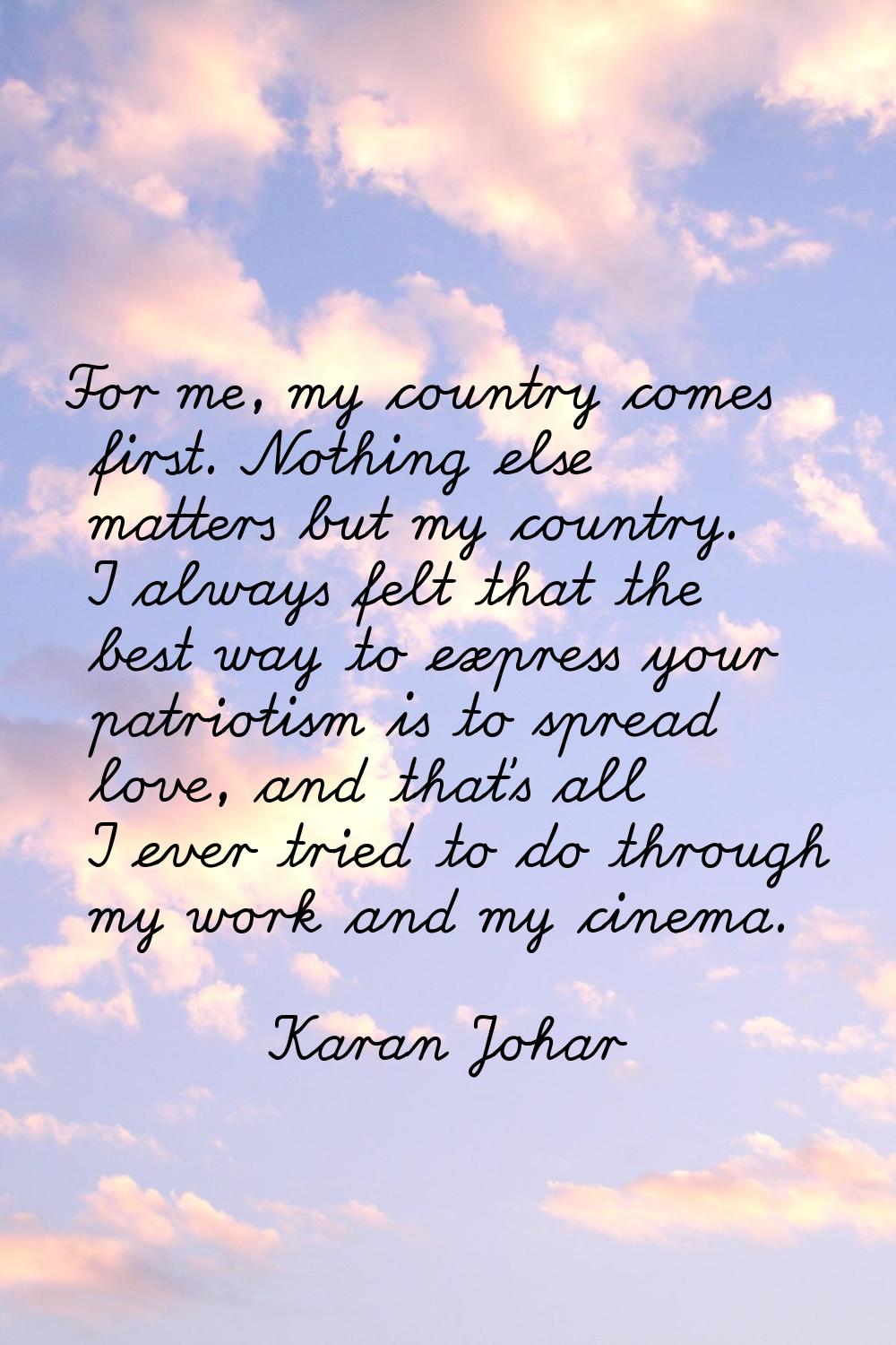 For me, my country comes first. Nothing else matters but my country. I always felt that the best wa