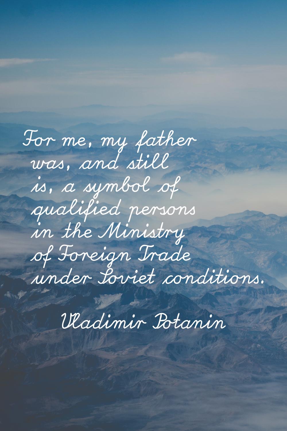 For me, my father was, and still is, a symbol of qualified persons in the Ministry of Foreign Trade