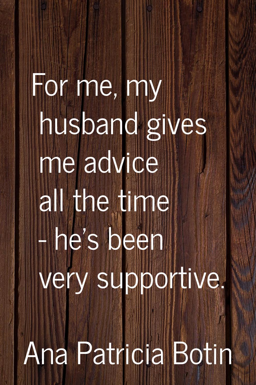 For me, my husband gives me advice all the time - he's been very supportive.