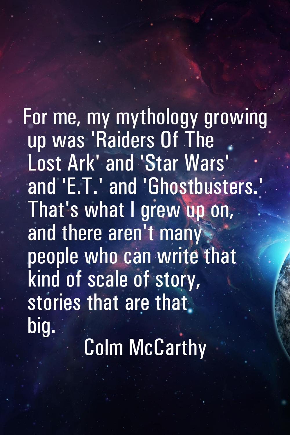 For me, my mythology growing up was 'Raiders Of The Lost Ark' and 'Star Wars' and 'E.T.' and 'Ghost