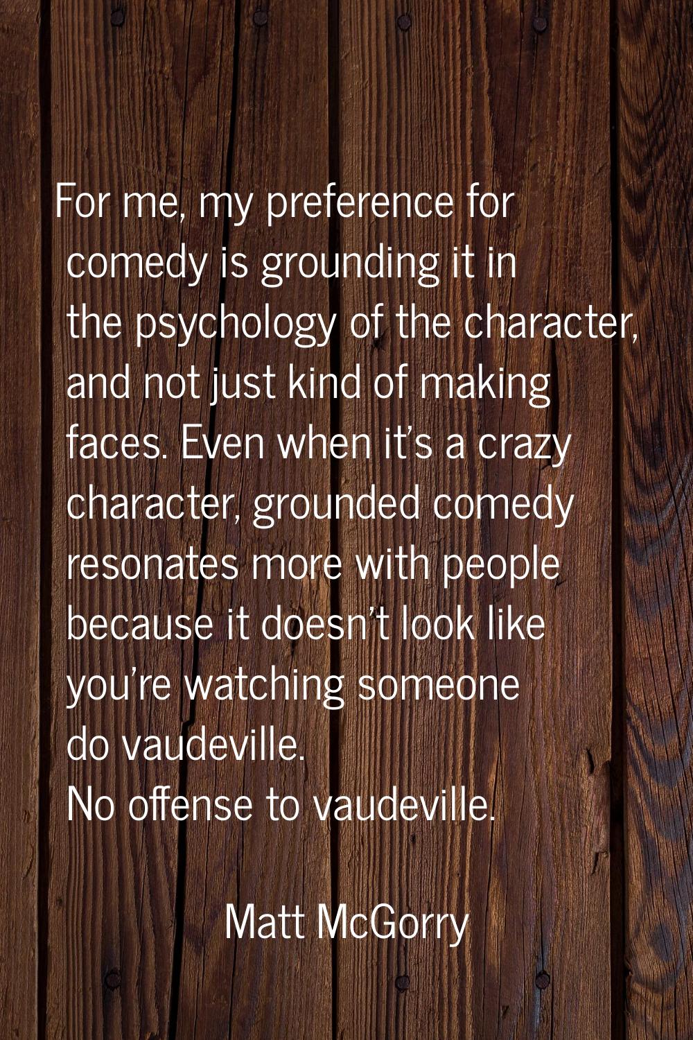 For me, my preference for comedy is grounding it in the psychology of the character, and not just k