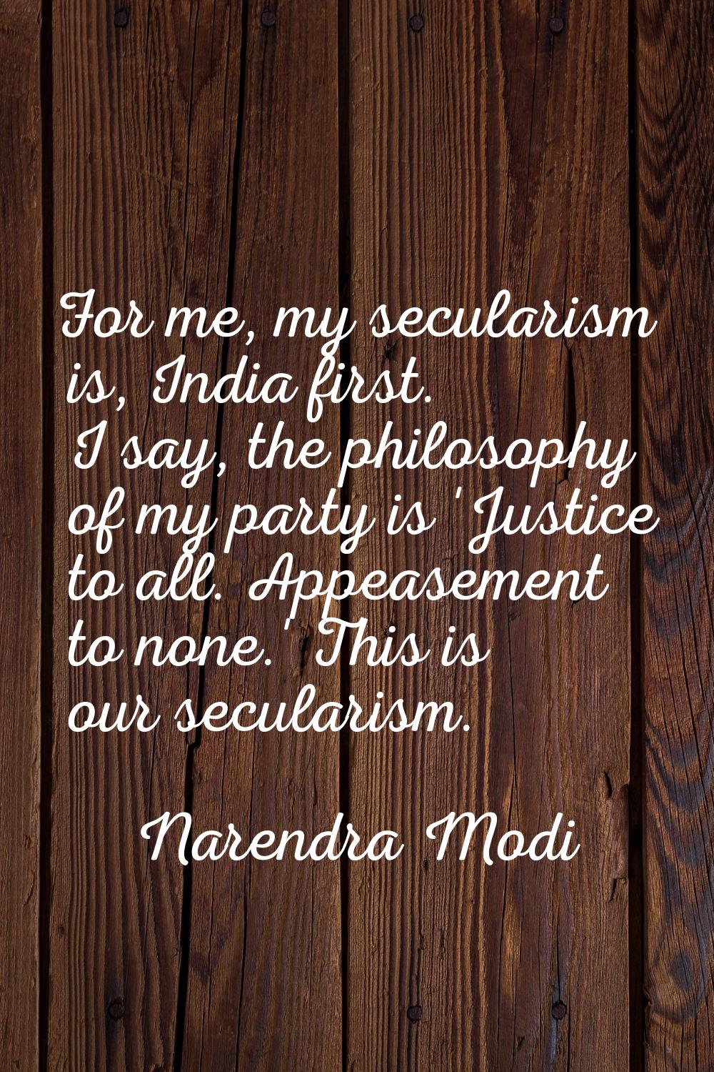For me, my secularism is, India first. I say, the philosophy of my party is 'Justice to all. Appeas