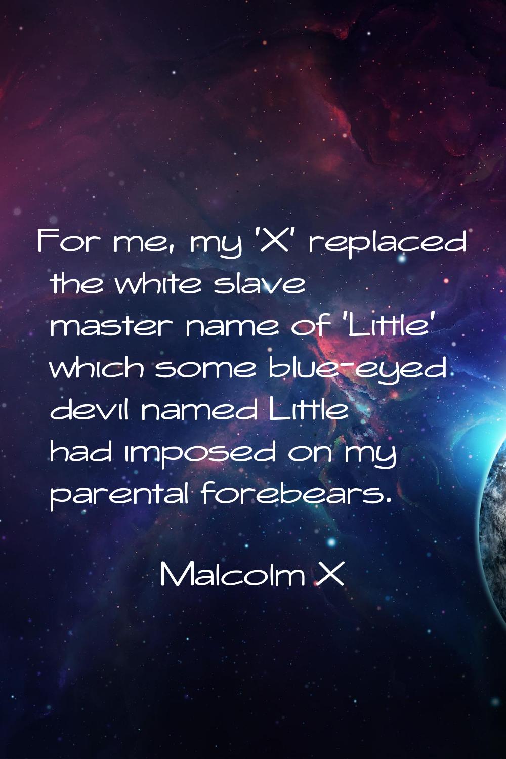 For me, my 'X' replaced the white slave master name of 'Little' which some blue-eyed devil named Li