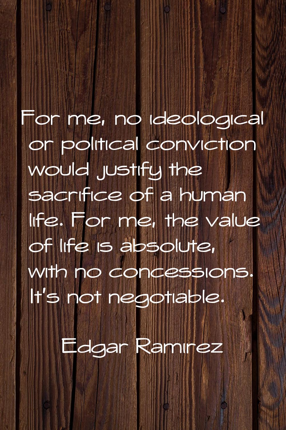 For me, no ideological or political conviction would justify the sacrifice of a human life. For me,