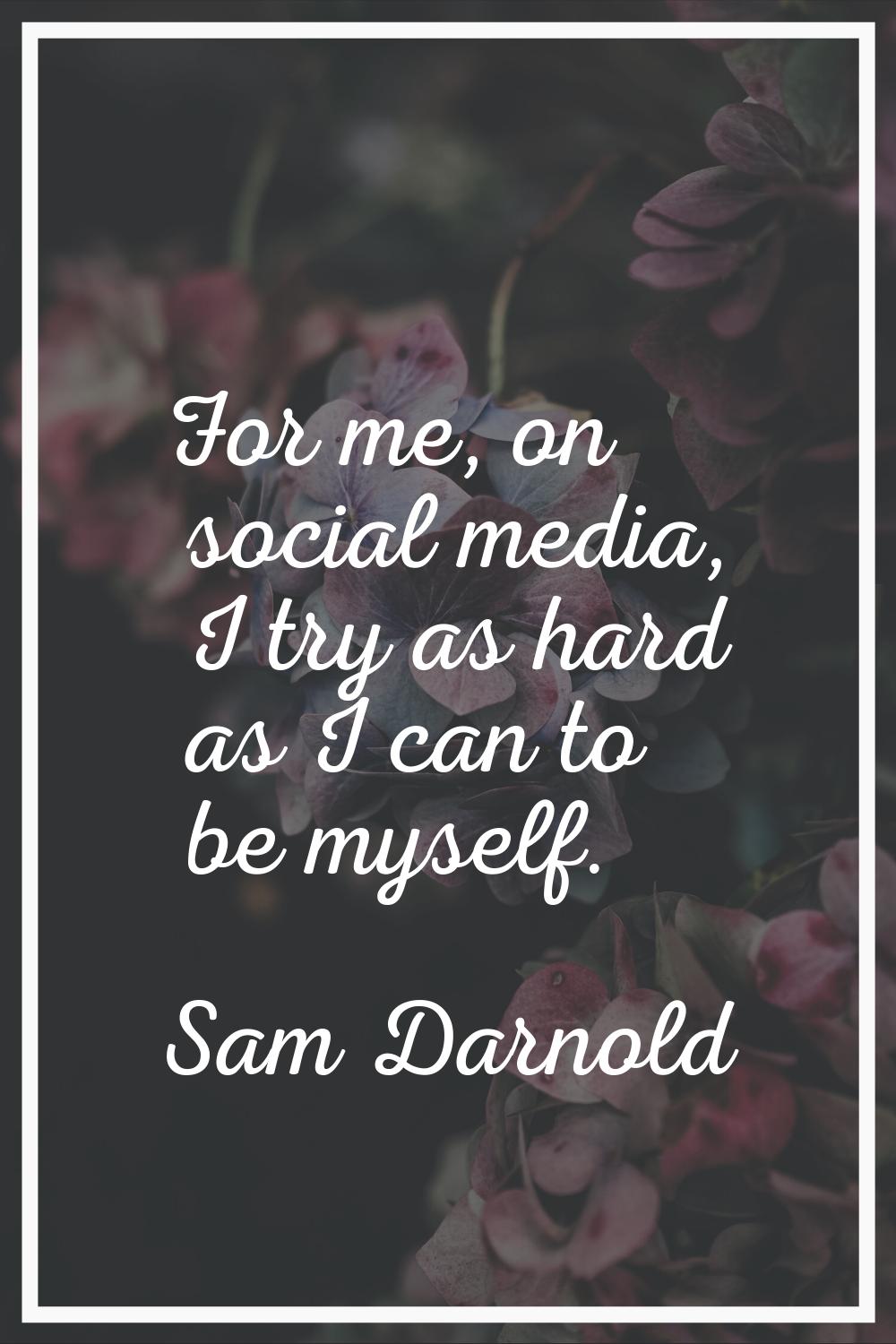For me, on social media, I try as hard as I can to be myself.