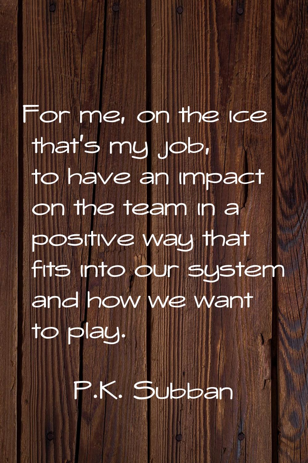 For me, on the ice that's my job, to have an impact on the team in a positive way that fits into ou