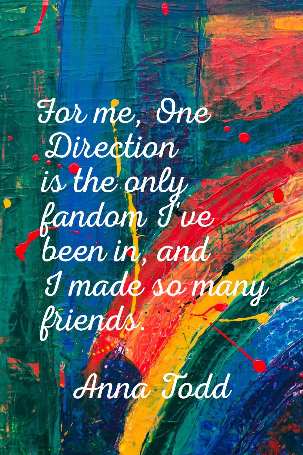 For me, One Direction is the only fandom I've been in, and I made so many friends.
