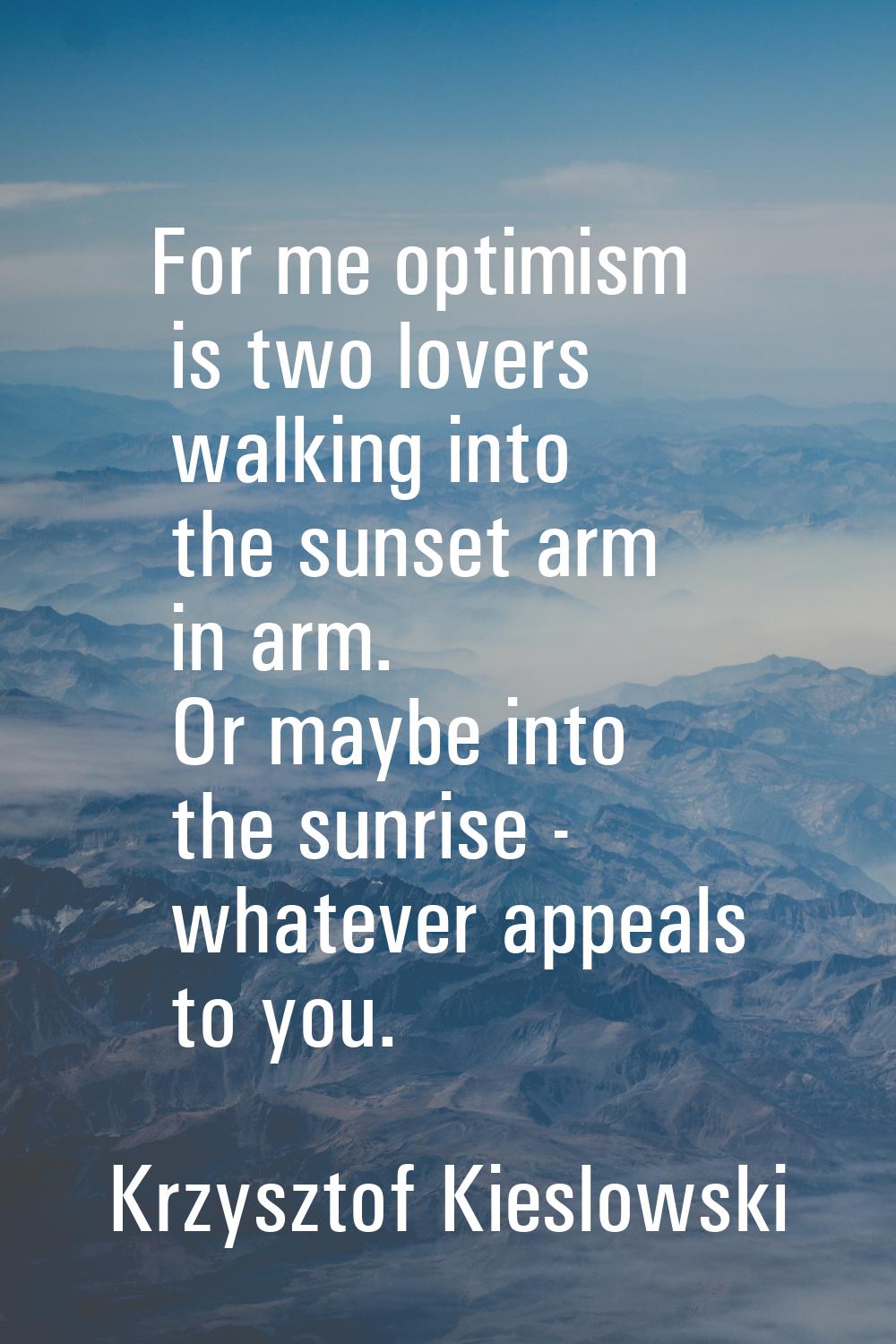 For me optimism is two lovers walking into the sunset arm in arm. Or maybe into the sunrise - whate