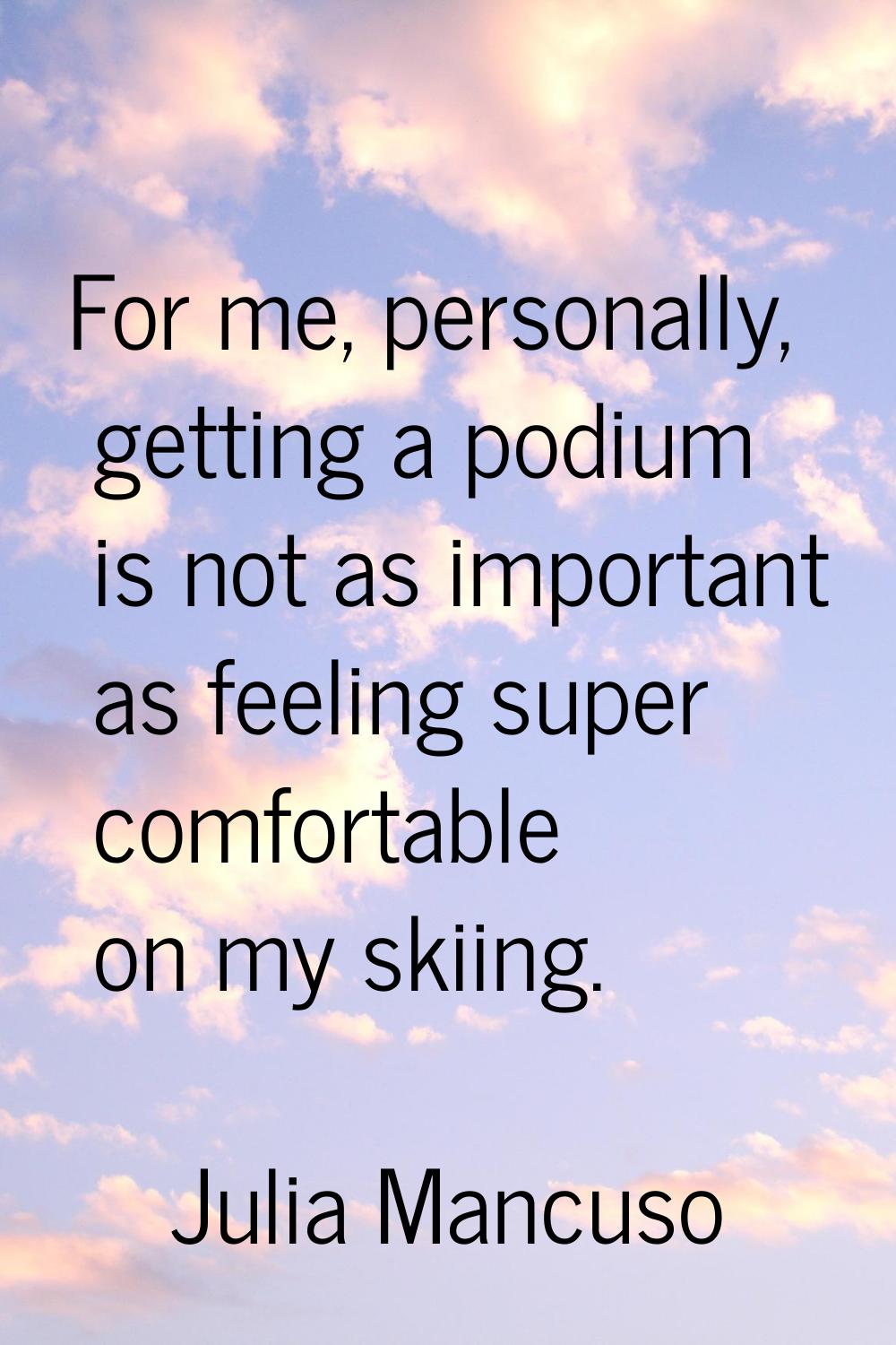 For me, personally, getting a podium is not as important as feeling super comfortable on my skiing.
