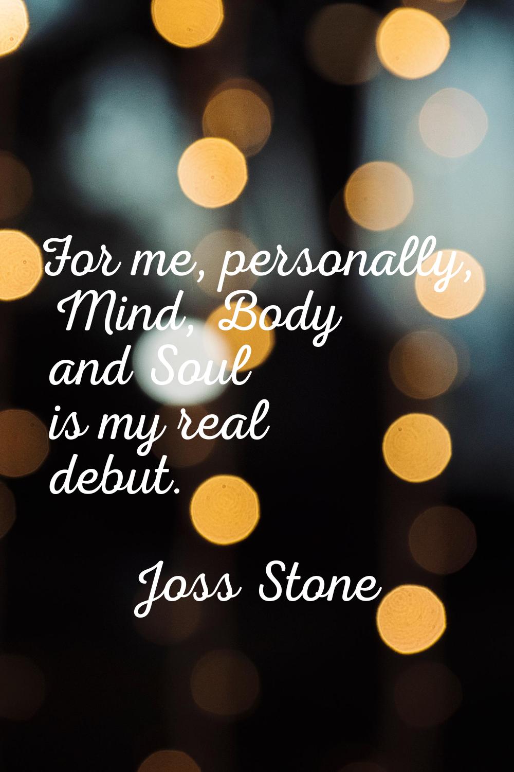 For me, personally, Mind, Body and Soul is my real debut.