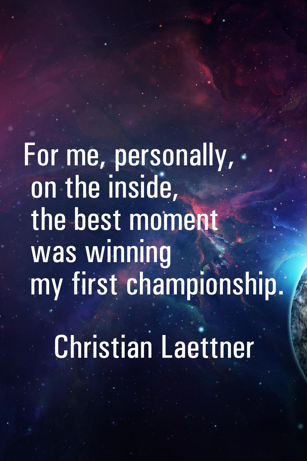 For me, personally, on the inside, the best moment was winning my first championship.