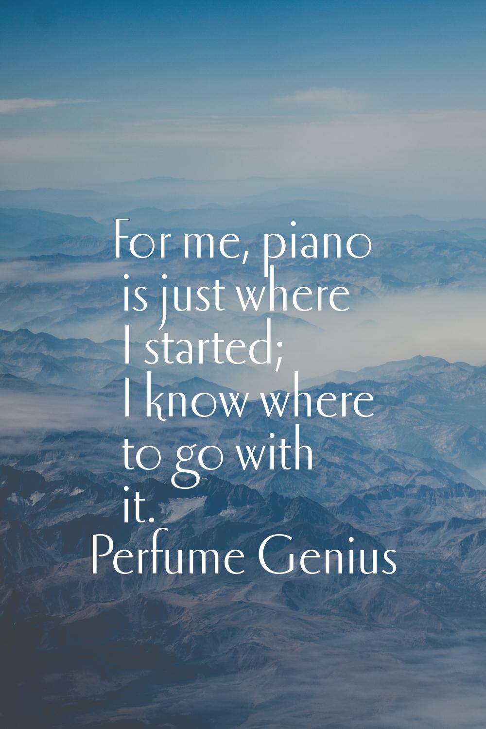 For me, piano is just where I started; I know where to go with it.