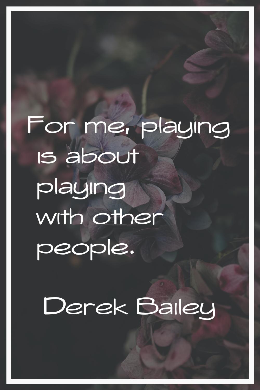 For me, playing is about playing with other people.