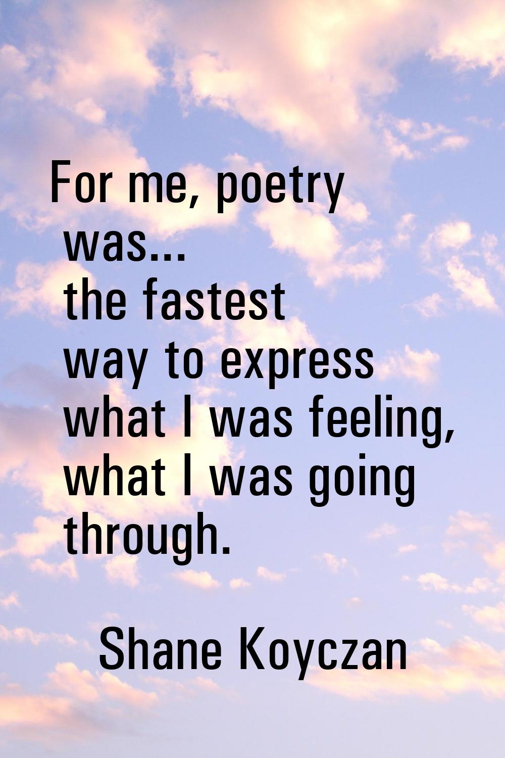 For me, poetry was... the fastest way to express what I was feeling, what I was going through.