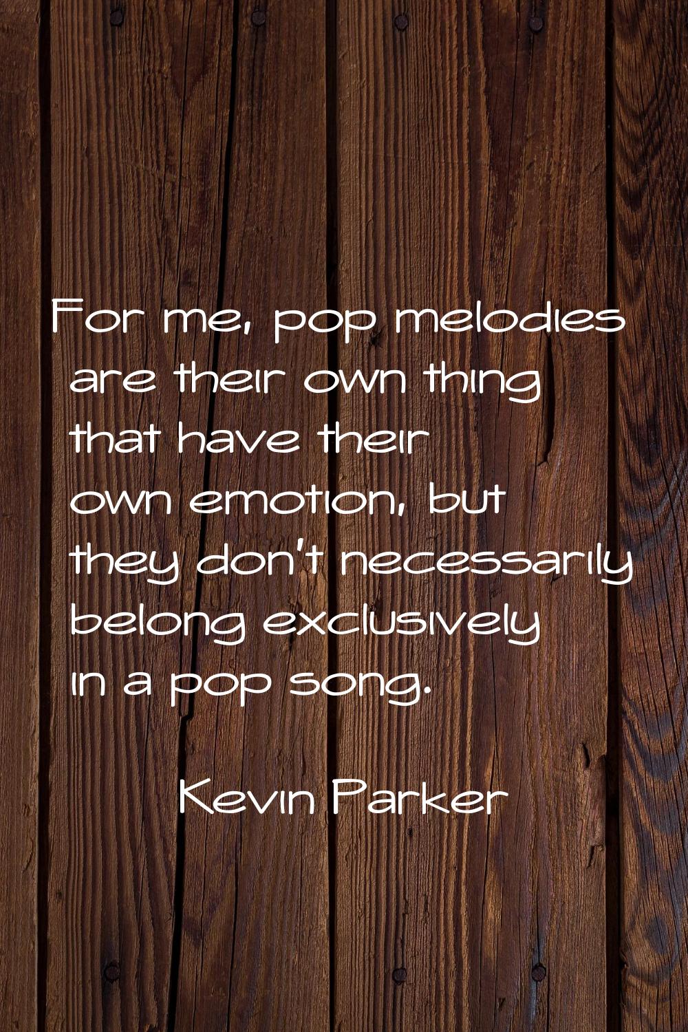 For me, pop melodies are their own thing that have their own emotion, but they don't necessarily be