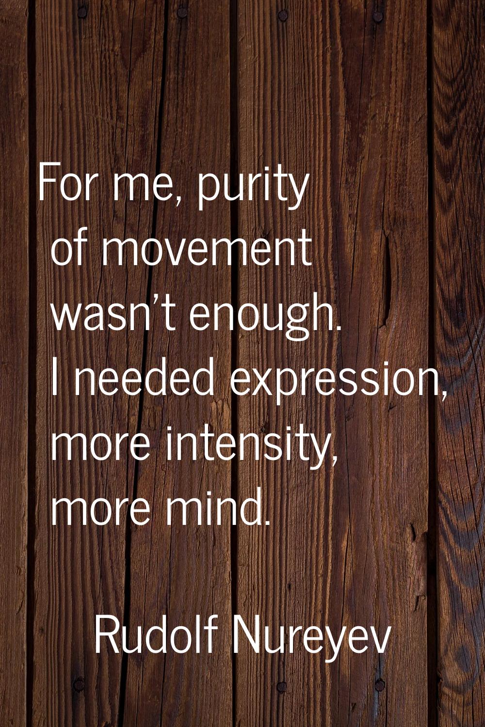 For me, purity of movement wasn't enough. I needed expression, more intensity, more mind.