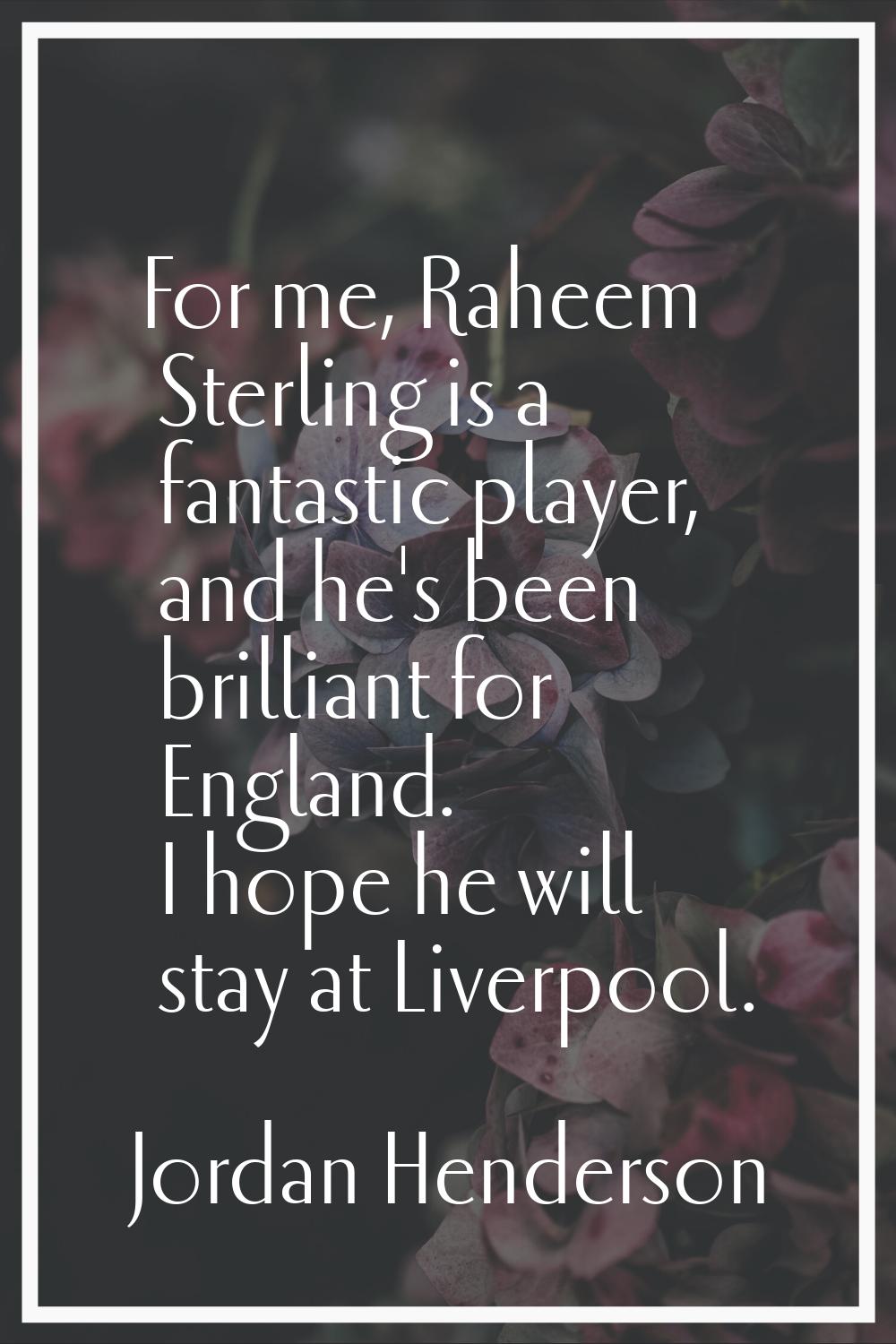 For me, Raheem Sterling is a fantastic player, and he's been brilliant for England. I hope he will 