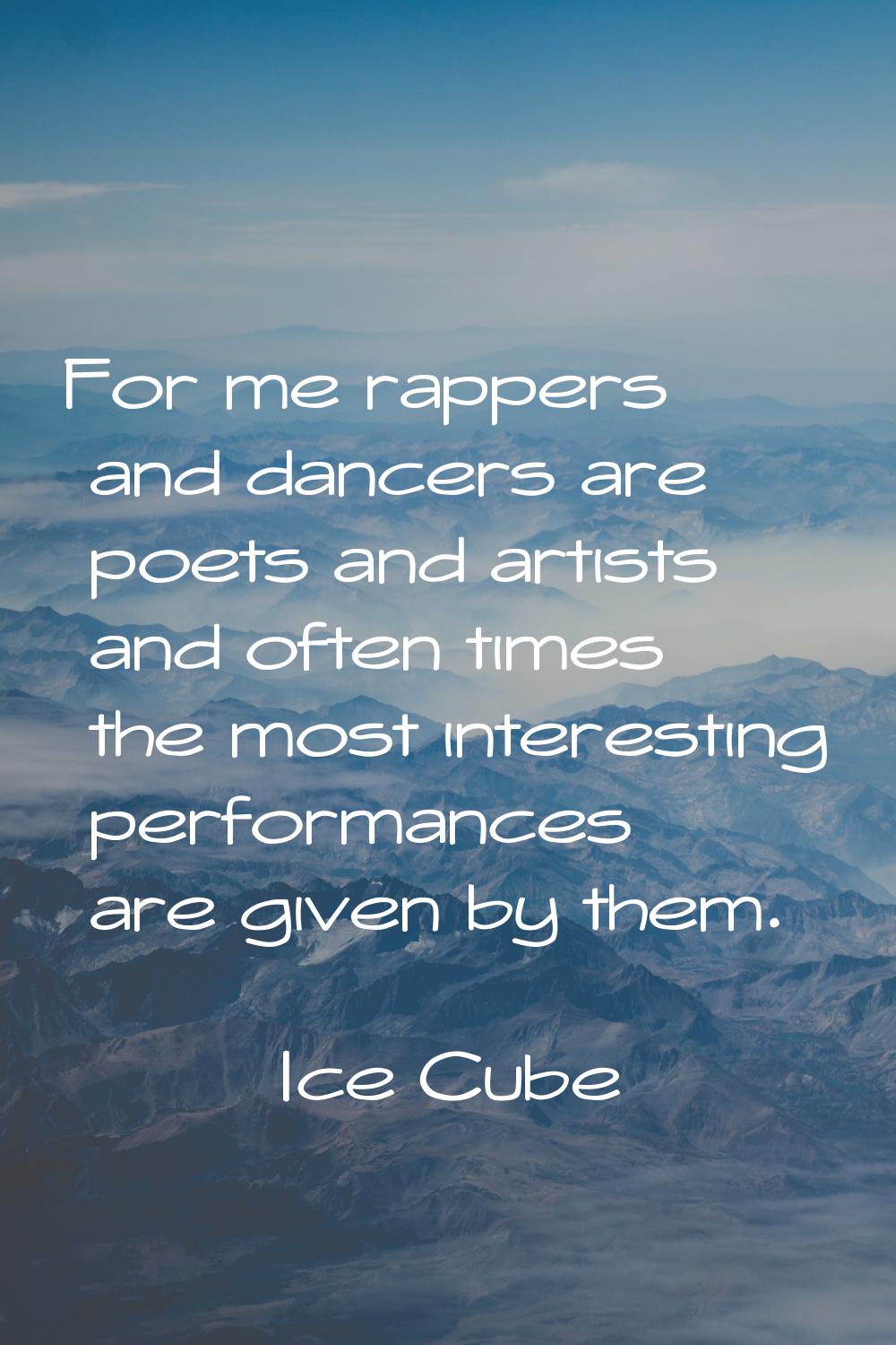 For me rappers and dancers are poets and artists and often times the most interesting performances 
