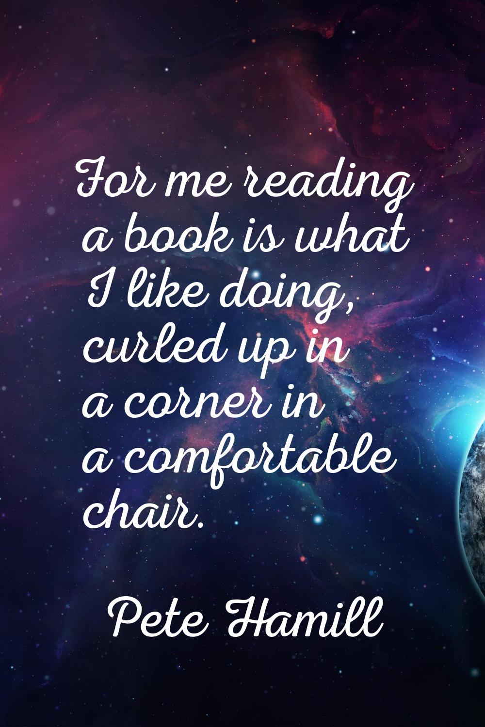 For me reading a book is what I like doing, curled up in a corner in a comfortable chair.