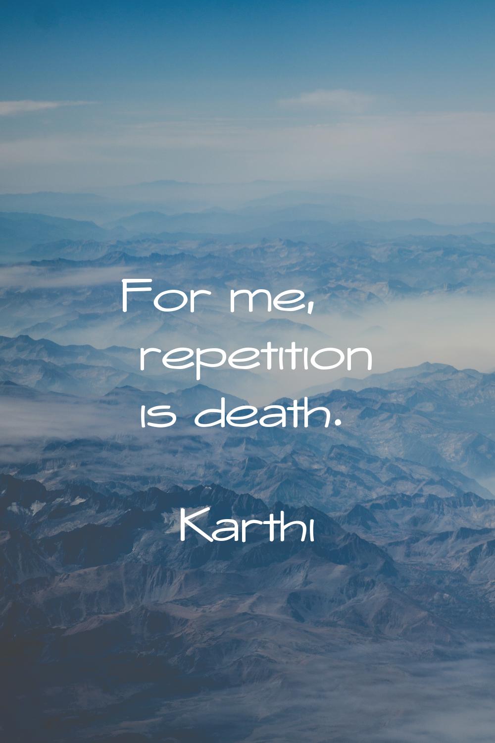 For me, repetition is death.