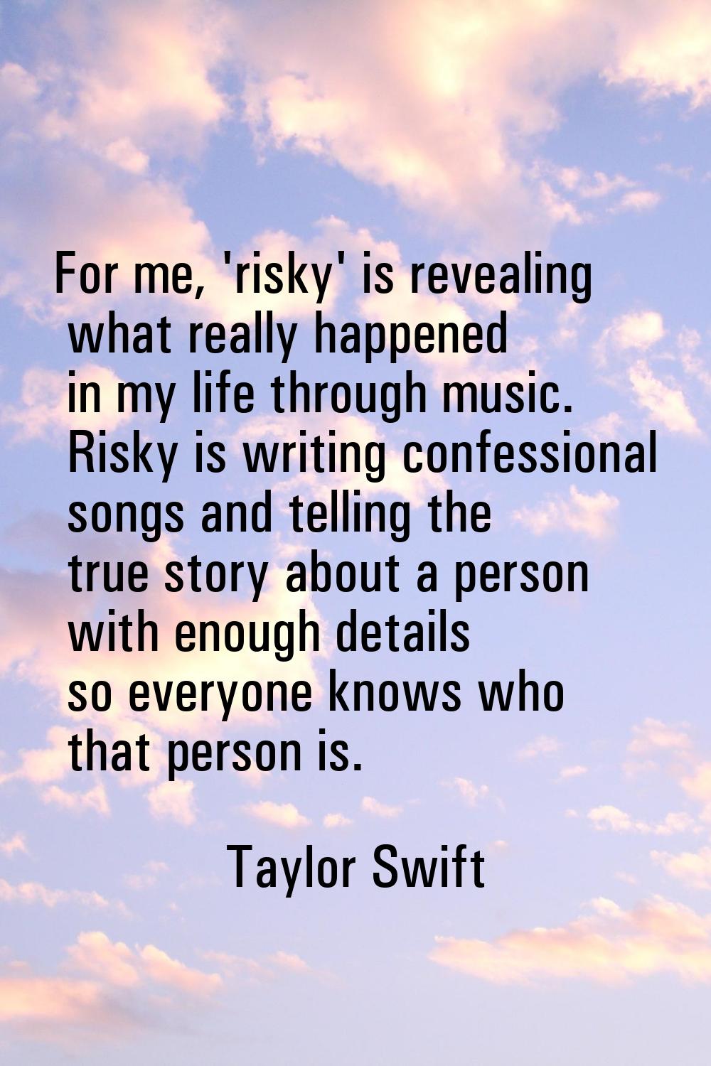 For me, 'risky' is revealing what really happened in my life through music. Risky is writing confes