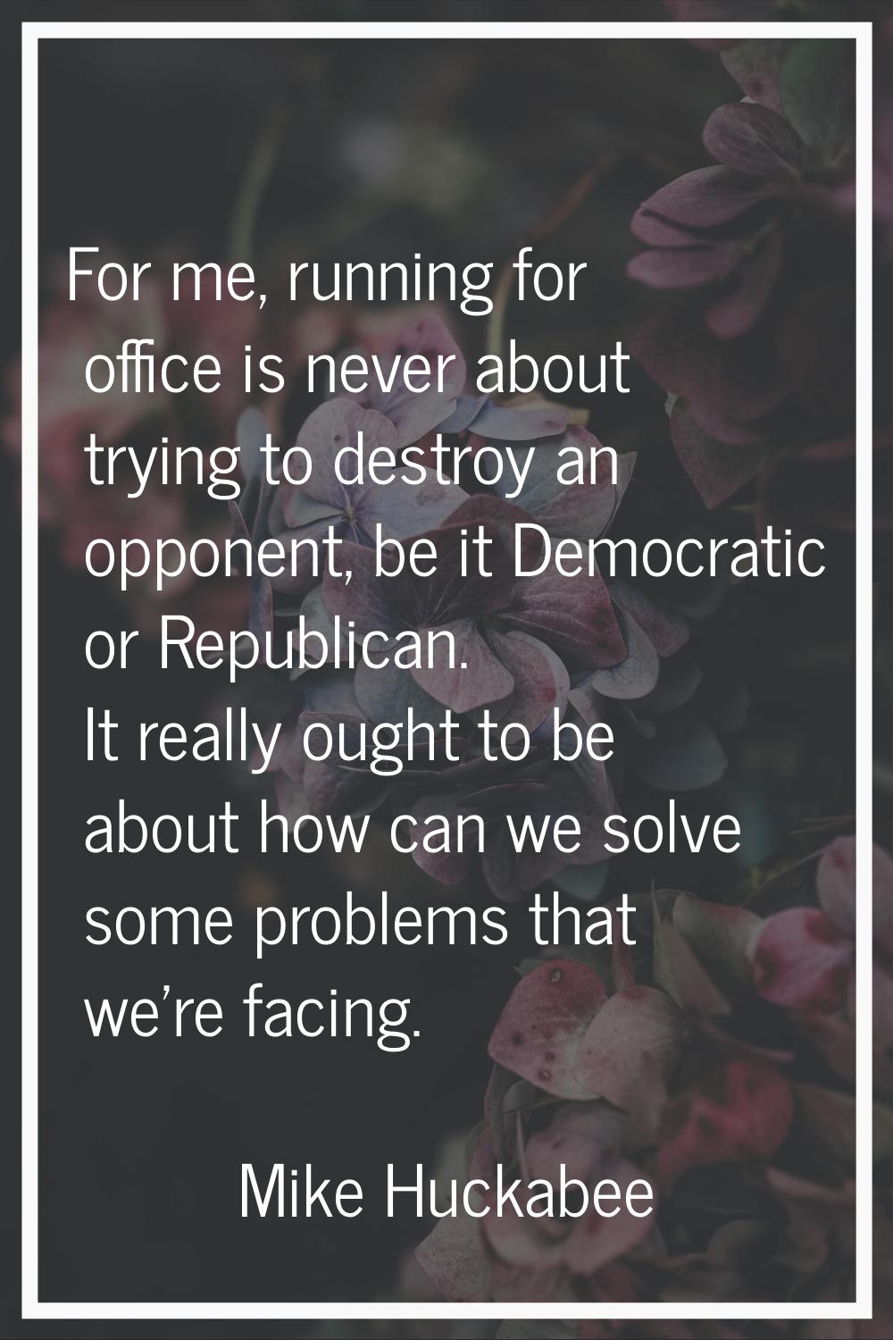 For me, running for office is never about trying to destroy an opponent, be it Democratic or Republ