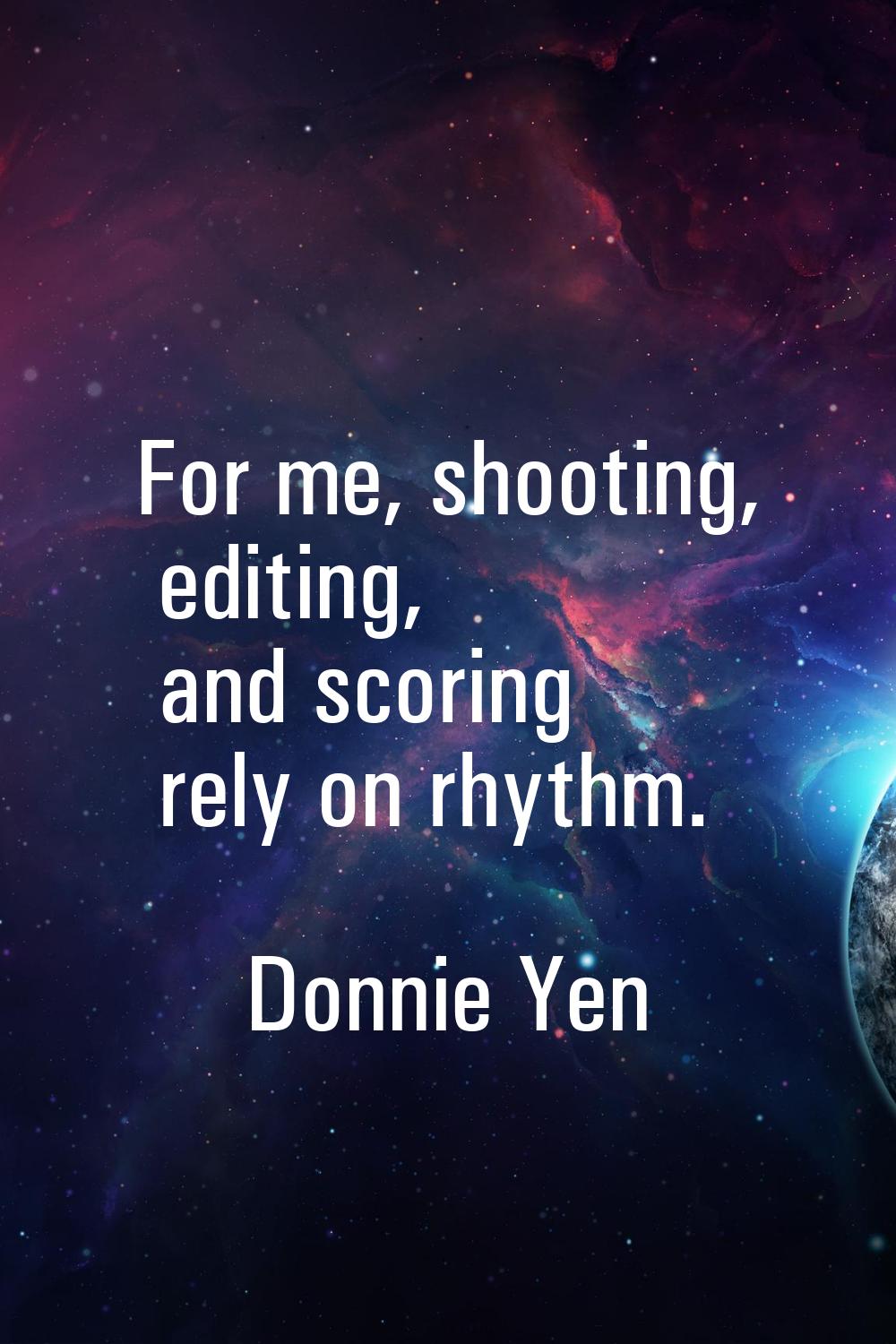 For me, shooting, editing, and scoring rely on rhythm.
