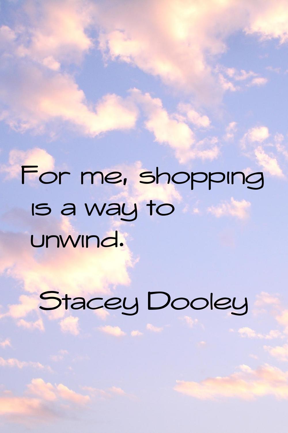 For me, shopping is a way to unwind.