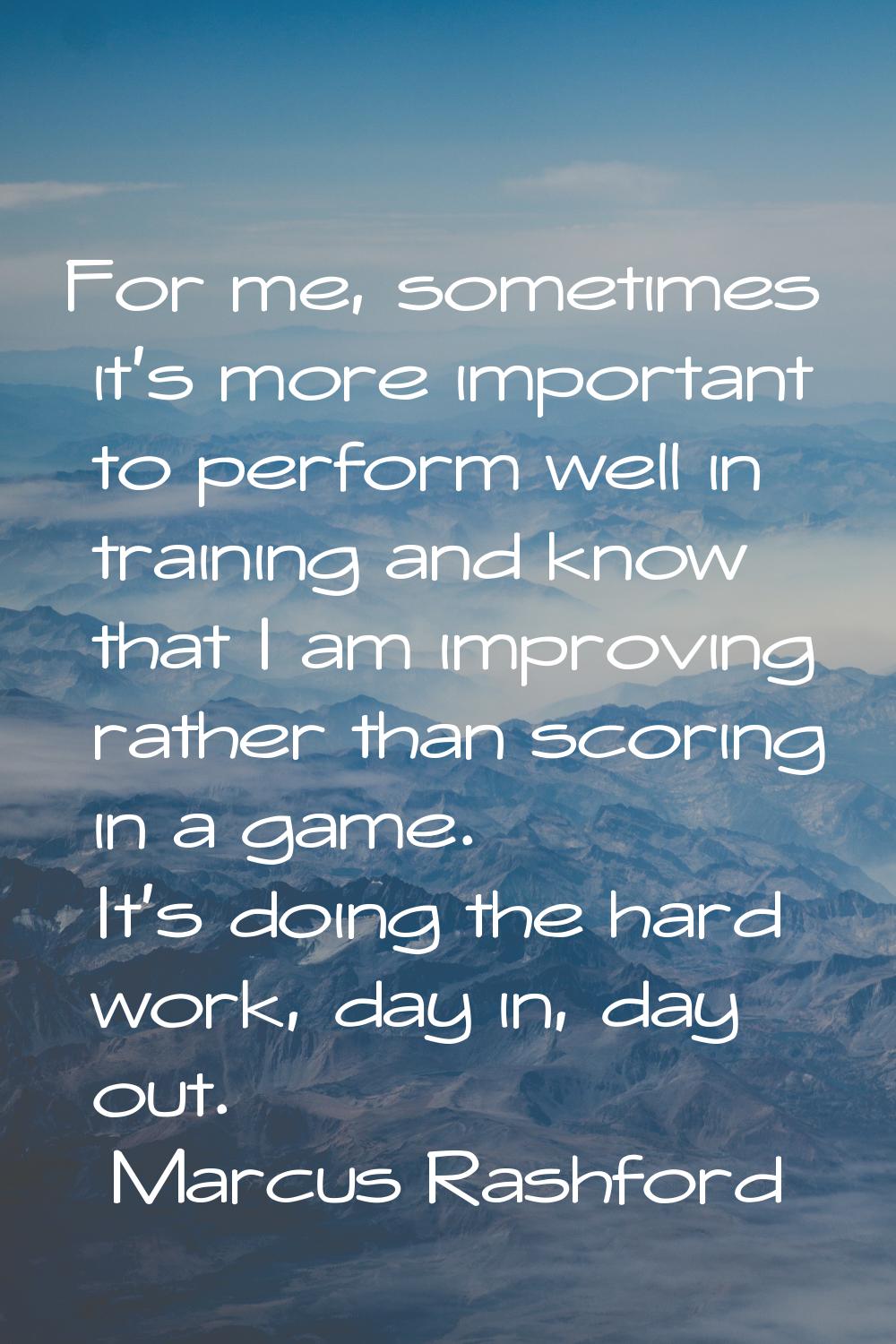 For me, sometimes it's more important to perform well in training and know that I am improving rath