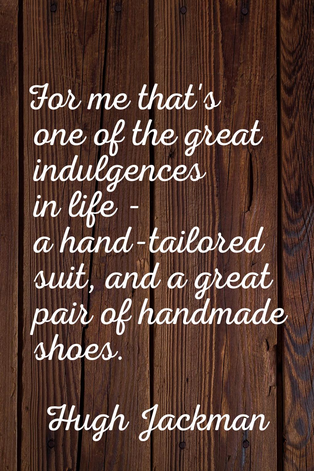 For me that's one of the great indulgences in life - a hand-tailored suit, and a great pair of hand