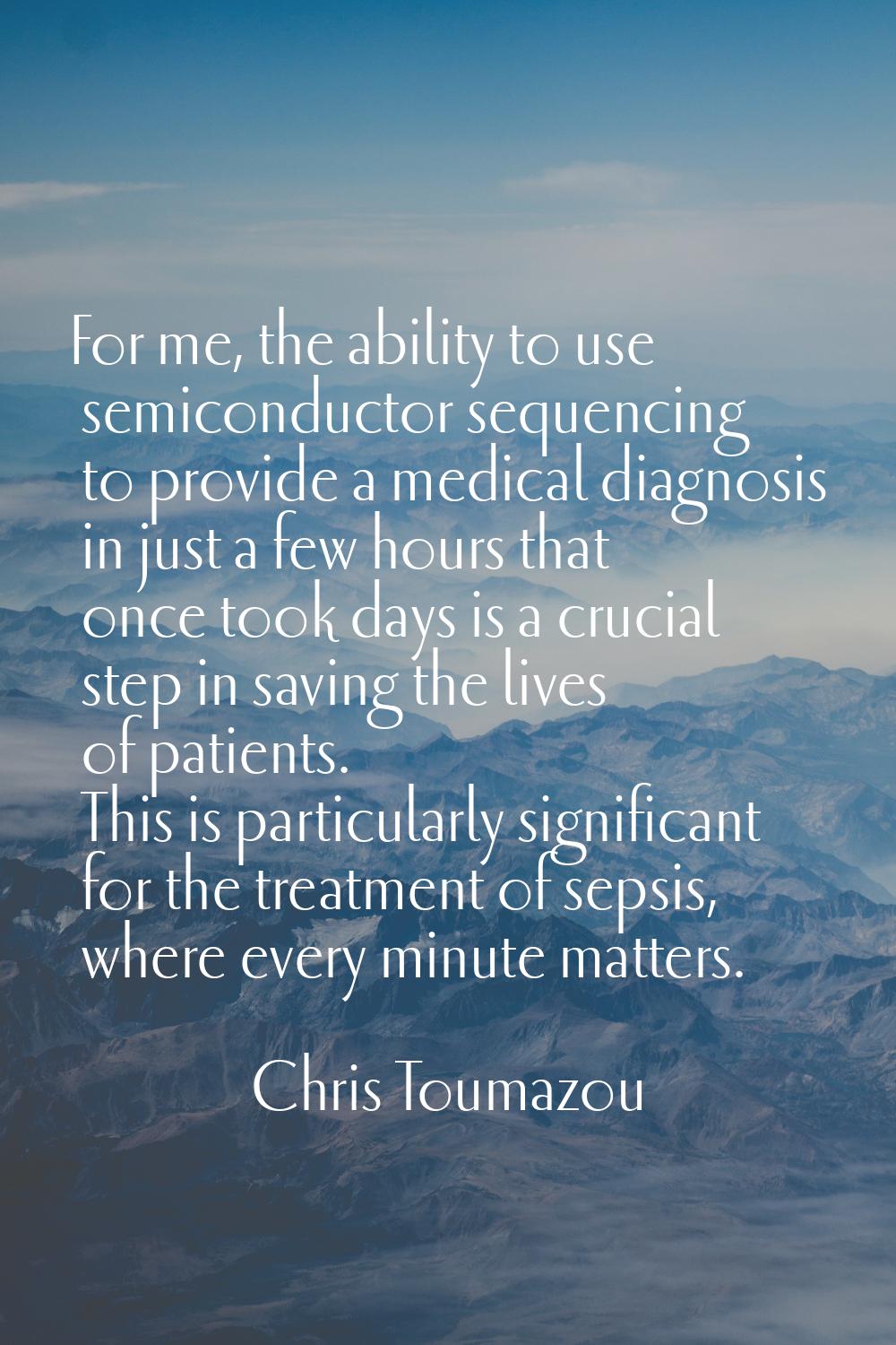 For me, the ability to use semiconductor sequencing to provide a medical diagnosis in just a few ho