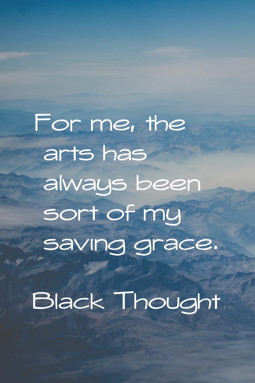 For me, the arts has always been sort of my saving grace.