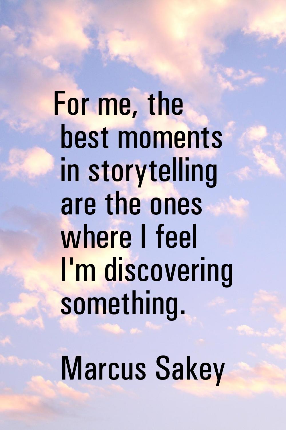 For me, the best moments in storytelling are the ones where I feel I'm discovering something.