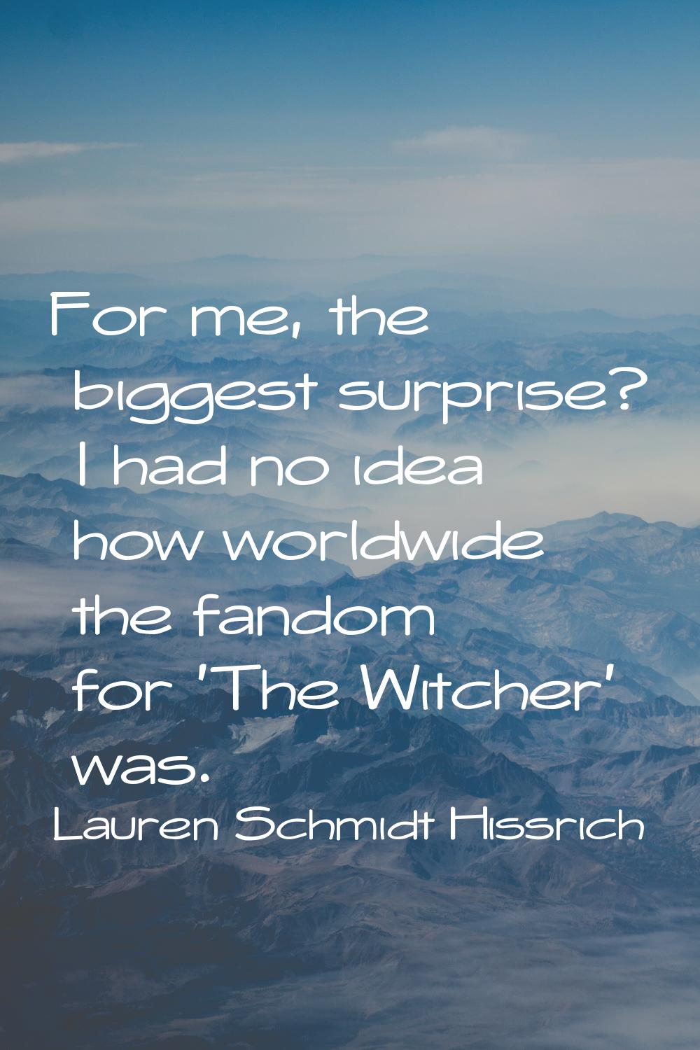 For me, the biggest surprise? I had no idea how worldwide the fandom for 'The Witcher' was.