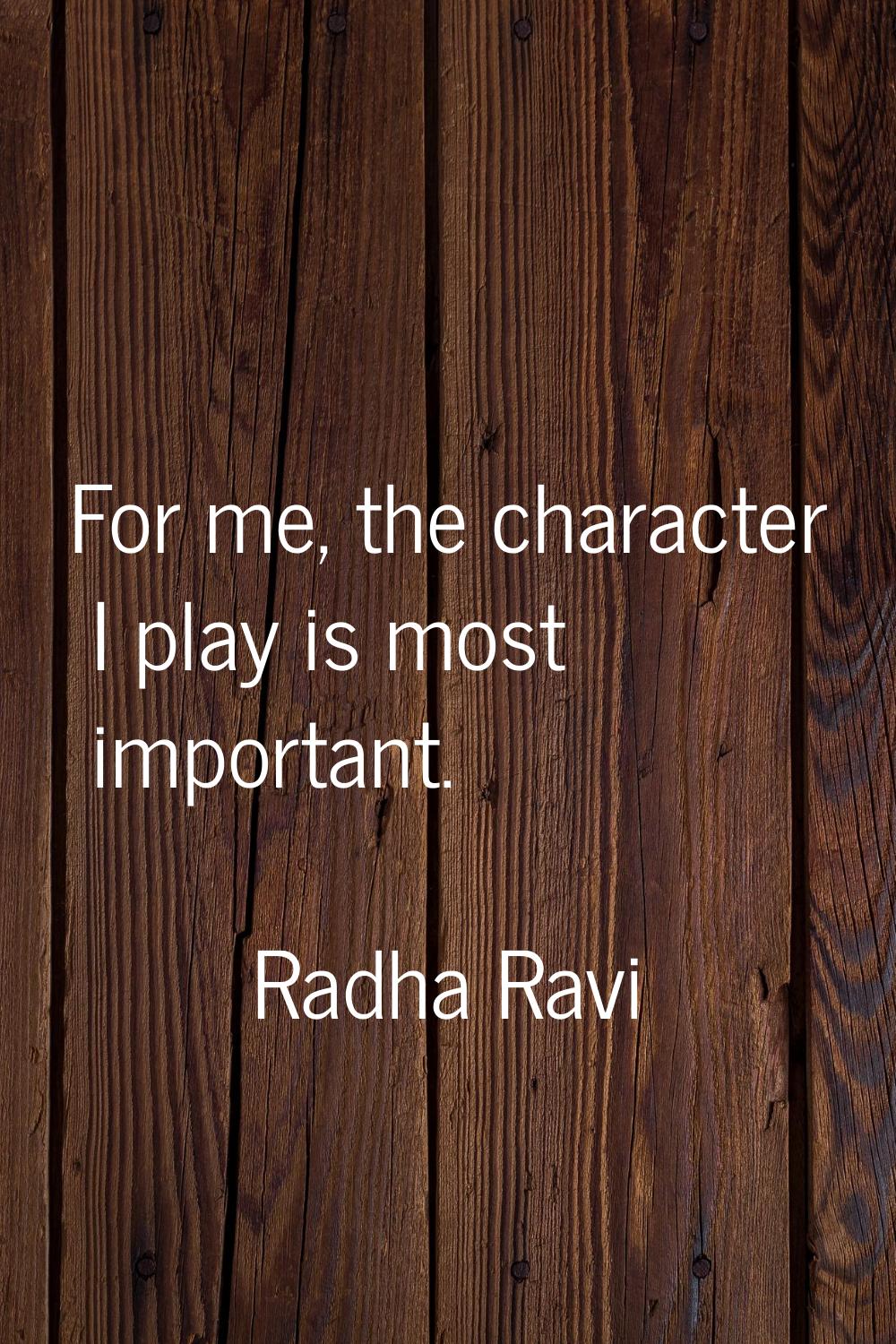 For me, the character I play is most important.