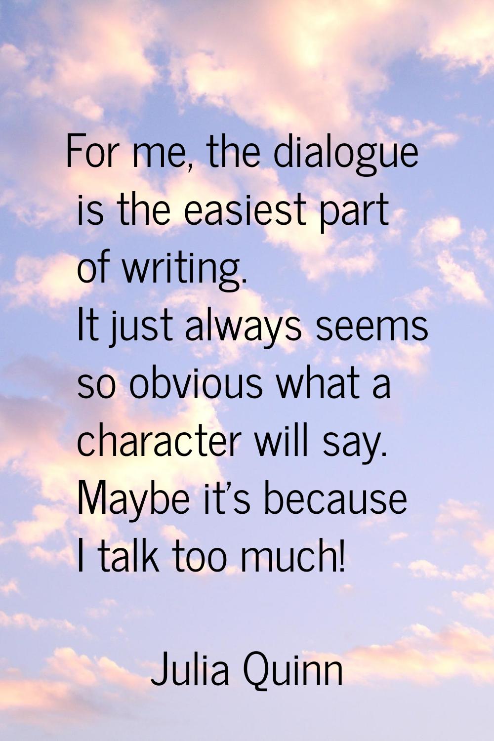For me, the dialogue is the easiest part of writing. It just always seems so obvious what a charact