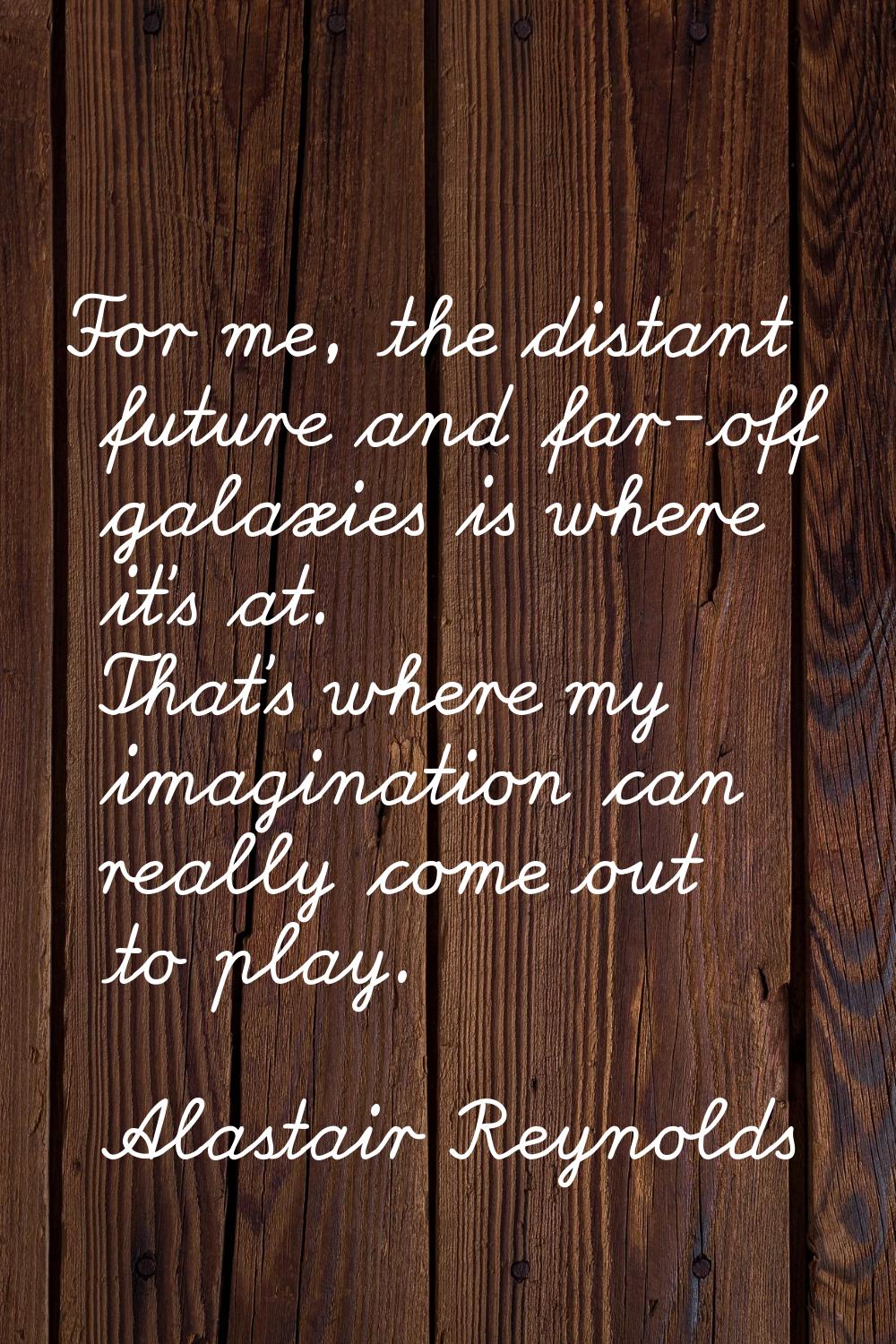 For me, the distant future and far-off galaxies is where it's at. That's where my imagination can r