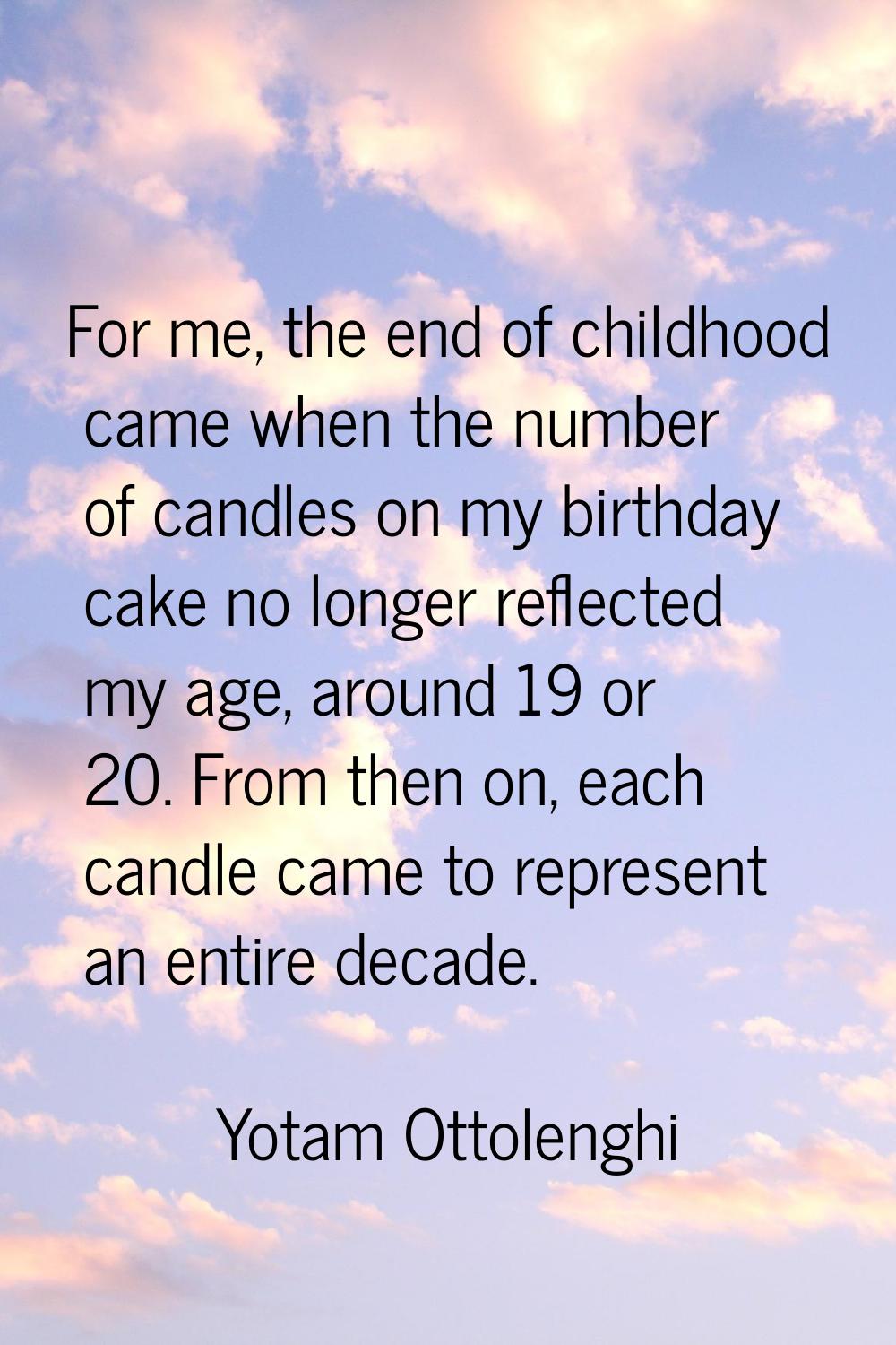 For me, the end of childhood came when the number of candles on my birthday cake no longer reflecte