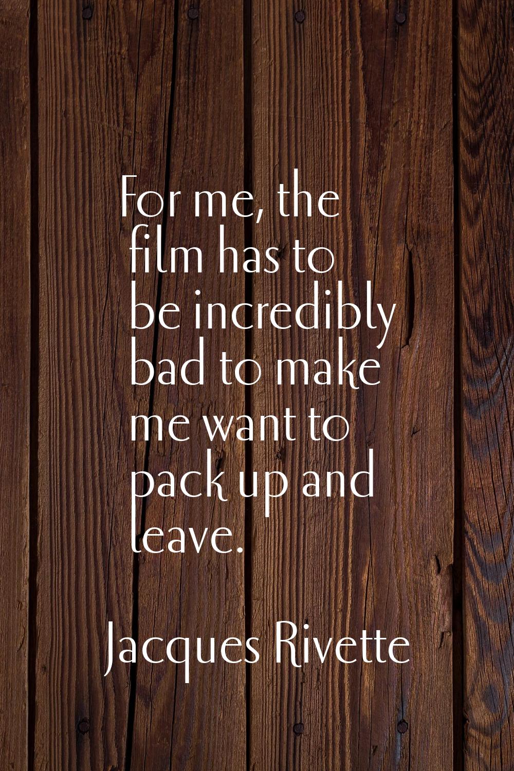 For me, the film has to be incredibly bad to make me want to pack up and leave.
