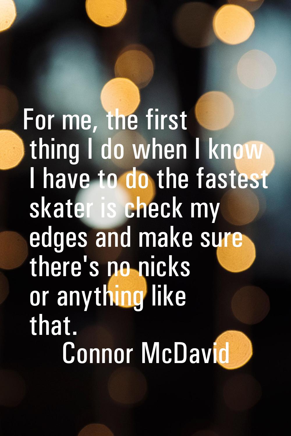 For me, the first thing I do when I know I have to do the fastest skater is check my edges and make